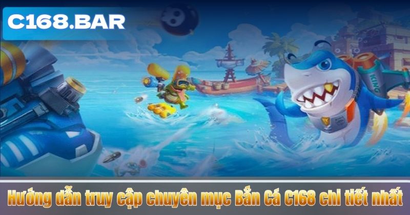 Hướng dẫn truy cập chuyên mục Bắn Cá C168 chi tiết nhất